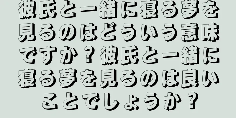 彼氏と一緒に寝る夢を見るのはどういう意味ですか？彼氏と一緒に寝る夢を見るのは良いことでしょうか？