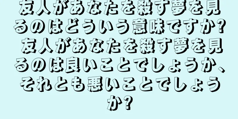 友人があなたを殺す夢を見るのはどういう意味ですか? 友人があなたを殺す夢を見るのは良いことでしょうか、それとも悪いことでしょうか?