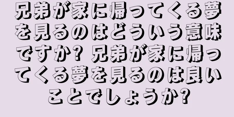 兄弟が家に帰ってくる夢を見るのはどういう意味ですか? 兄弟が家に帰ってくる夢を見るのは良いことでしょうか?