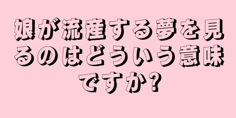 娘が流産する夢を見るのはどういう意味ですか?
