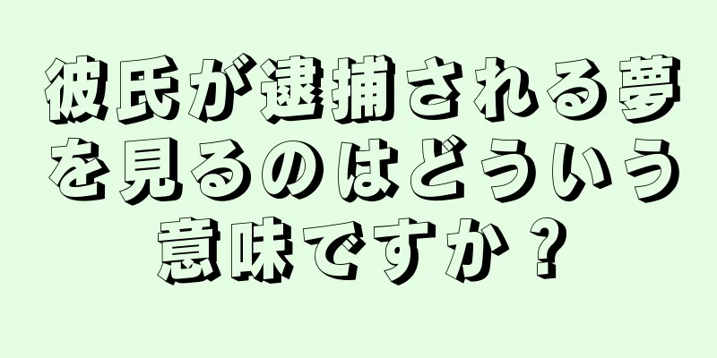 彼氏が逮捕される夢を見るのはどういう意味ですか？