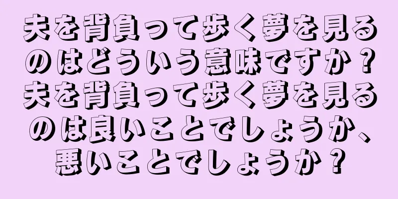 夫を背負って歩く夢を見るのはどういう意味ですか？夫を背負って歩く夢を見るのは良いことでしょうか、悪いことでしょうか？