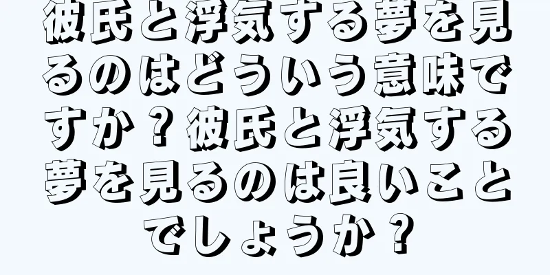 彼氏と浮気する夢を見るのはどういう意味ですか？彼氏と浮気する夢を見るのは良いことでしょうか？