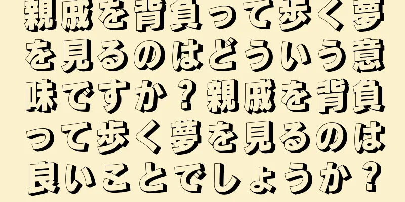 親戚を背負って歩く夢を見るのはどういう意味ですか？親戚を背負って歩く夢を見るのは良いことでしょうか？