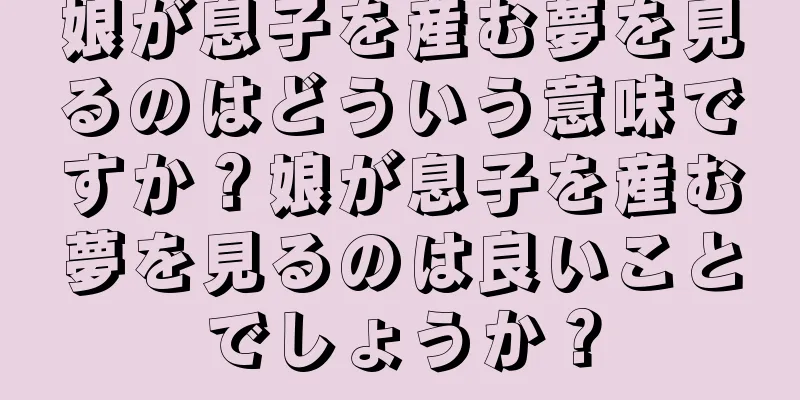 娘が息子を産む夢を見るのはどういう意味ですか？娘が息子を産む夢を見るのは良いことでしょうか？