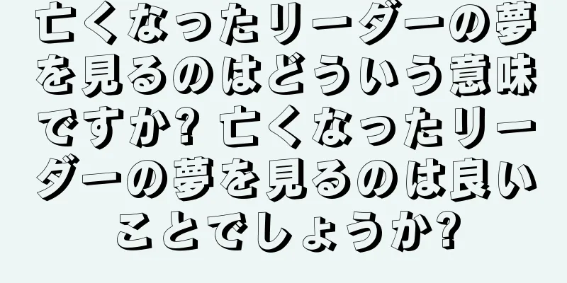 亡くなったリーダーの夢を見るのはどういう意味ですか? 亡くなったリーダーの夢を見るのは良いことでしょうか?