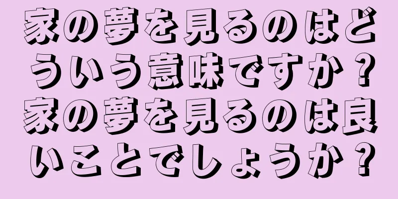 家の夢を見るのはどういう意味ですか？家の夢を見るのは良いことでしょうか？