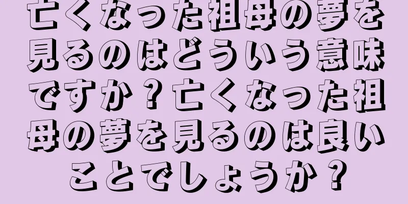 亡くなった祖母の夢を見るのはどういう意味ですか？亡くなった祖母の夢を見るのは良いことでしょうか？