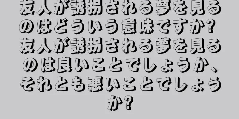友人が誘拐される夢を見るのはどういう意味ですか? 友人が誘拐される夢を見るのは良いことでしょうか、それとも悪いことでしょうか?
