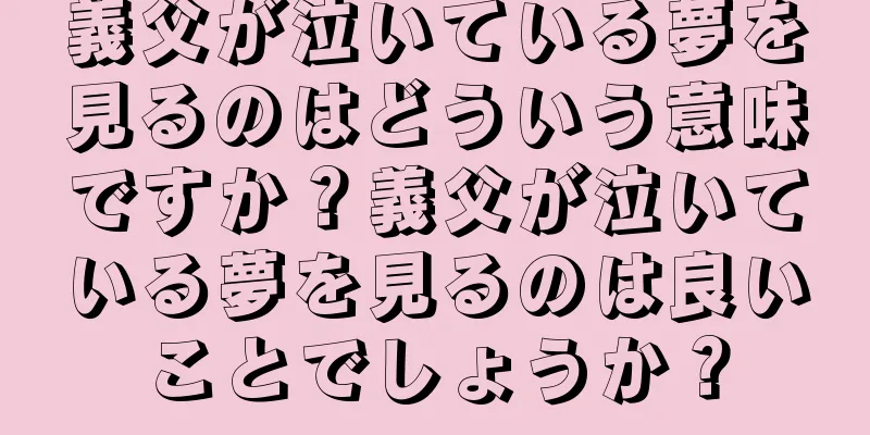 義父が泣いている夢を見るのはどういう意味ですか？義父が泣いている夢を見るのは良いことでしょうか？