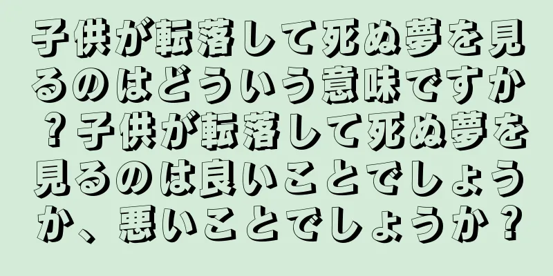 子供が転落して死ぬ夢を見るのはどういう意味ですか？子供が転落して死ぬ夢を見るのは良いことでしょうか、悪いことでしょうか？