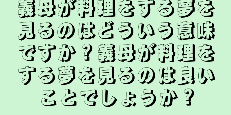 義母が料理をする夢を見るのはどういう意味ですか？義母が料理をする夢を見るのは良いことでしょうか？