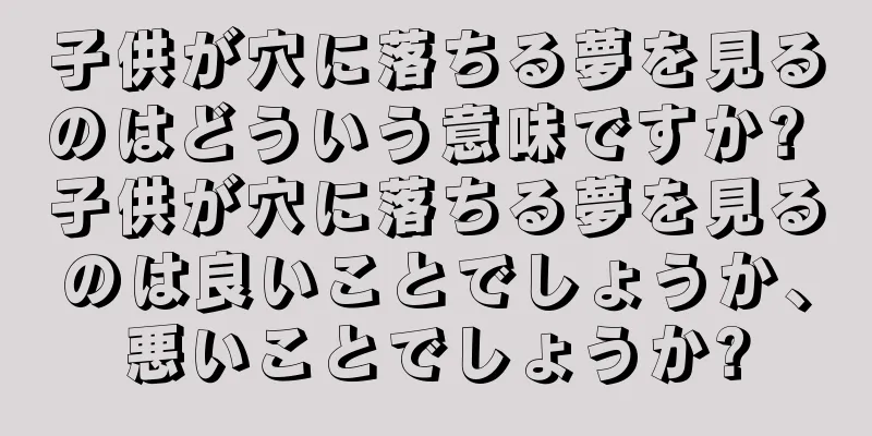 子供が穴に落ちる夢を見るのはどういう意味ですか? 子供が穴に落ちる夢を見るのは良いことでしょうか、悪いことでしょうか?