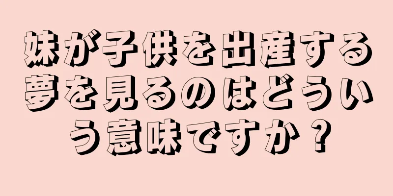 妹が子供を出産する夢を見るのはどういう意味ですか？