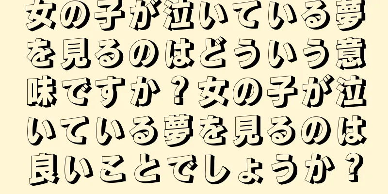 女の子が泣いている夢を見るのはどういう意味ですか？女の子が泣いている夢を見るのは良いことでしょうか？