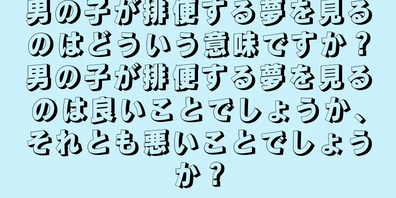 男の子が排便する夢を見るのはどういう意味ですか？男の子が排便する夢を見るのは良いことでしょうか、それとも悪いことでしょうか？