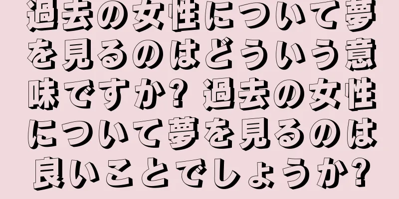 過去の女性について夢を見るのはどういう意味ですか? 過去の女性について夢を見るのは良いことでしょうか?