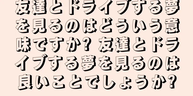 友達とドライブする夢を見るのはどういう意味ですか? 友達とドライブする夢を見るのは良いことでしょうか?