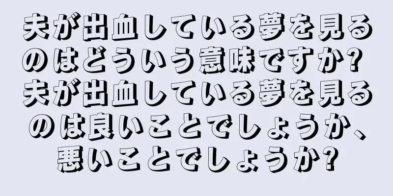 夫が出血している夢を見るのはどういう意味ですか? 夫が出血している夢を見るのは良いことでしょうか、悪いことでしょうか?