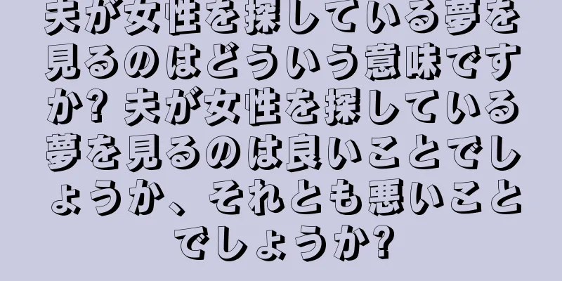 夫が女性を探している夢を見るのはどういう意味ですか? 夫が女性を探している夢を見るのは良いことでしょうか、それとも悪いことでしょうか?