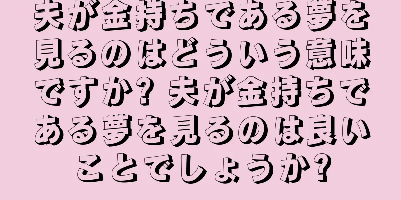 夫が金持ちである夢を見るのはどういう意味ですか? 夫が金持ちである夢を見るのは良いことでしょうか?
