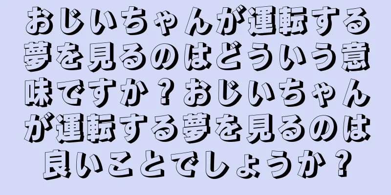 おじいちゃんが運転する夢を見るのはどういう意味ですか？おじいちゃんが運転する夢を見るのは良いことでしょうか？
