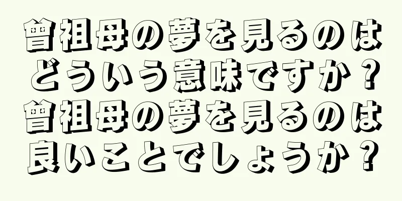 曾祖母の夢を見るのはどういう意味ですか？曾祖母の夢を見るのは良いことでしょうか？