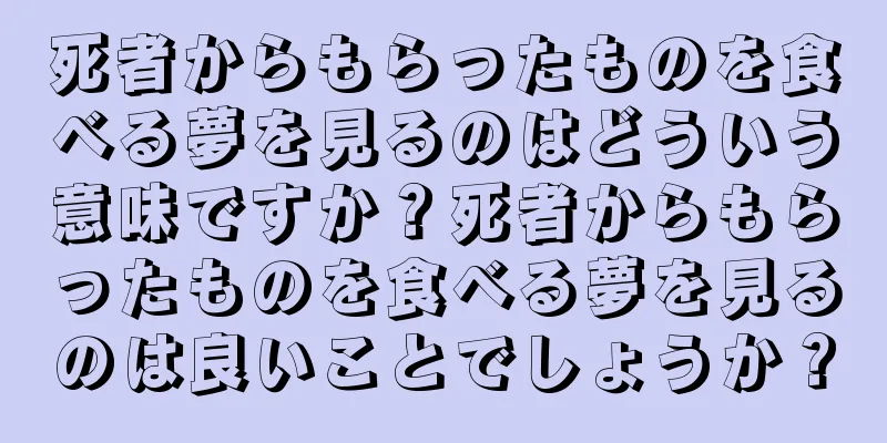 死者からもらったものを食べる夢を見るのはどういう意味ですか？死者からもらったものを食べる夢を見るのは良いことでしょうか？