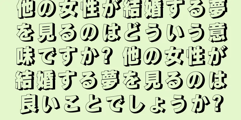 他の女性が結婚する夢を見るのはどういう意味ですか? 他の女性が結婚する夢を見るのは良いことでしょうか?