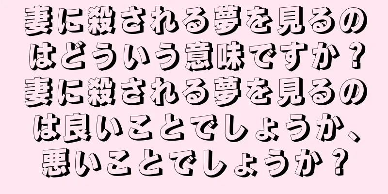 妻に殺される夢を見るのはどういう意味ですか？妻に殺される夢を見るのは良いことでしょうか、悪いことでしょうか？