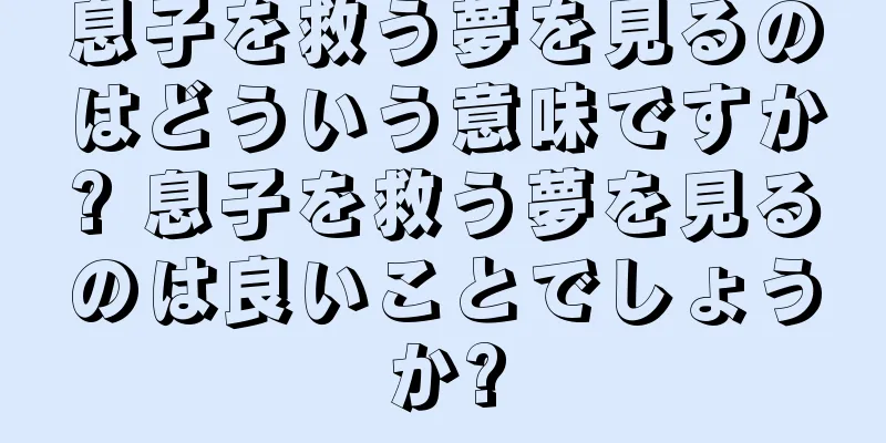 息子を救う夢を見るのはどういう意味ですか? 息子を救う夢を見るのは良いことでしょうか?