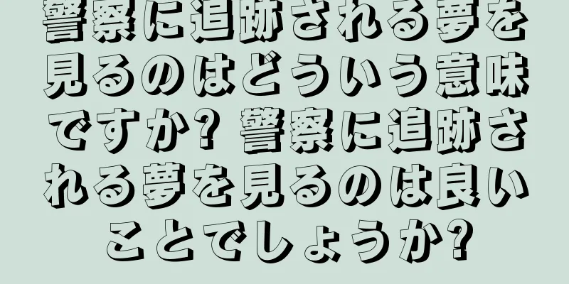警察に追跡される夢を見るのはどういう意味ですか? 警察に追跡される夢を見るのは良いことでしょうか?