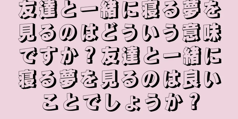 友達と一緒に寝る夢を見るのはどういう意味ですか？友達と一緒に寝る夢を見るのは良いことでしょうか？