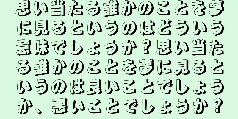 思い当たる誰かのことを夢に見るというのはどういう意味でしょうか？思い当たる誰かのことを夢に見るというのは良いことでしょうか、悪いことでしょうか？
