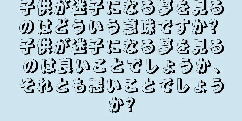 子供が迷子になる夢を見るのはどういう意味ですか? 子供が迷子になる夢を見るのは良いことでしょうか、それとも悪いことでしょうか?