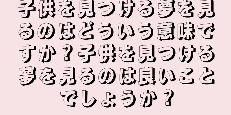 子供を見つける夢を見るのはどういう意味ですか？子供を見つける夢を見るのは良いことでしょうか？