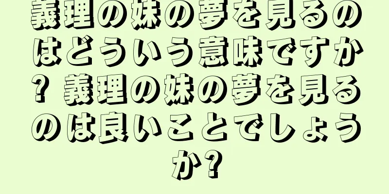 義理の妹の夢を見るのはどういう意味ですか? 義理の妹の夢を見るのは良いことでしょうか?