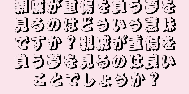 親戚が重傷を負う夢を見るのはどういう意味ですか？親戚が重傷を負う夢を見るのは良いことでしょうか？