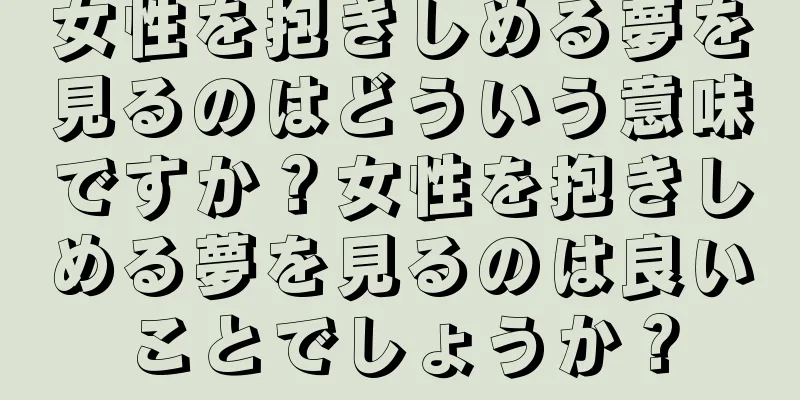 女性を抱きしめる夢を見るのはどういう意味ですか？女性を抱きしめる夢を見るのは良いことでしょうか？