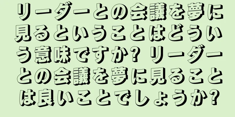 リーダーとの会議を夢に見るということはどういう意味ですか? リーダーとの会議を夢に見ることは良いことでしょうか?