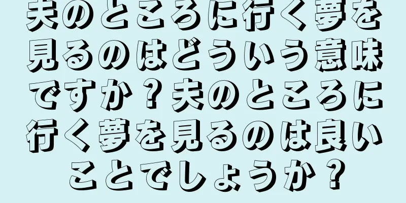 夫のところに行く夢を見るのはどういう意味ですか？夫のところに行く夢を見るのは良いことでしょうか？