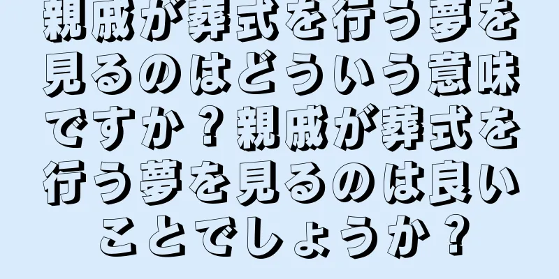 親戚が葬式を行う夢を見るのはどういう意味ですか？親戚が葬式を行う夢を見るのは良いことでしょうか？
