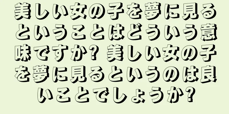 美しい女の子を夢に見るということはどういう意味ですか? 美しい女の子を夢に見るというのは良いことでしょうか?