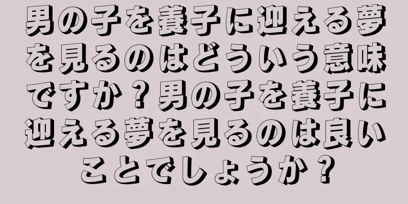 男の子を養子に迎える夢を見るのはどういう意味ですか？男の子を養子に迎える夢を見るのは良いことでしょうか？