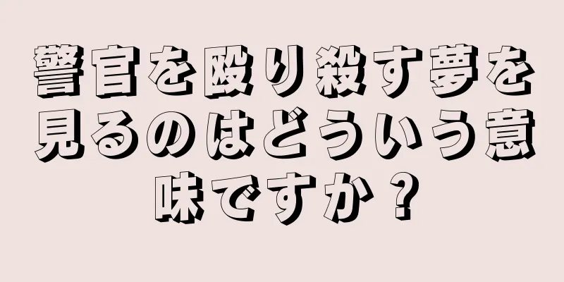 警官を殴り殺す夢を見るのはどういう意味ですか？