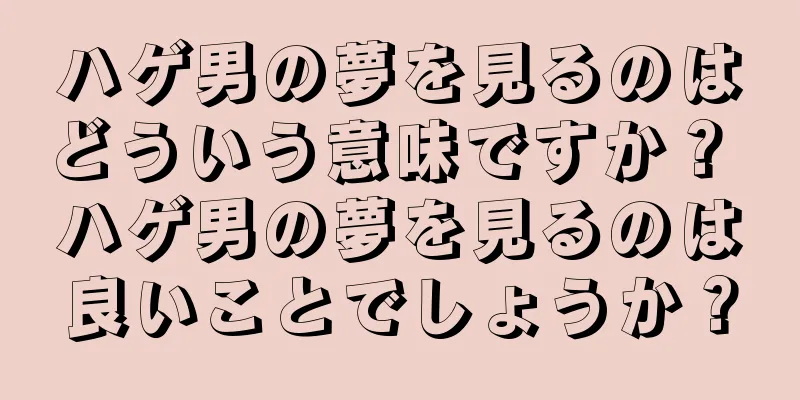 ハゲ男の夢を見るのはどういう意味ですか？ ハゲ男の夢を見るのは良いことでしょうか？