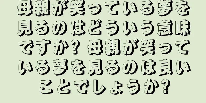 母親が笑っている夢を見るのはどういう意味ですか? 母親が笑っている夢を見るのは良いことでしょうか?
