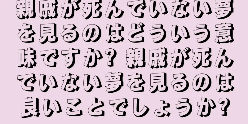 親戚が死んでいない夢を見るのはどういう意味ですか? 親戚が死んでいない夢を見るのは良いことでしょうか?