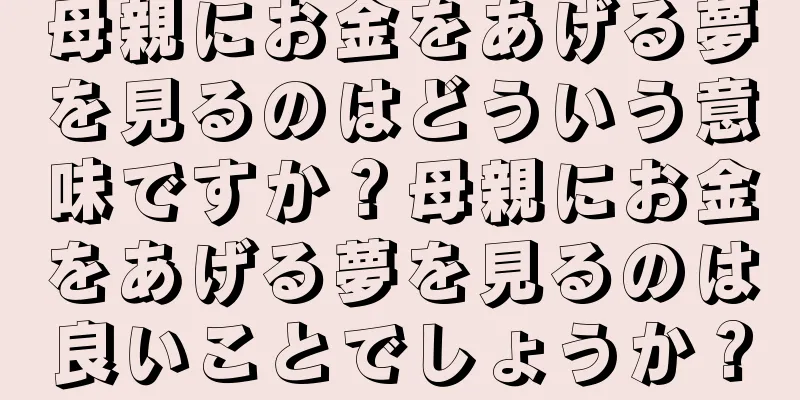 母親にお金をあげる夢を見るのはどういう意味ですか？母親にお金をあげる夢を見るのは良いことでしょうか？