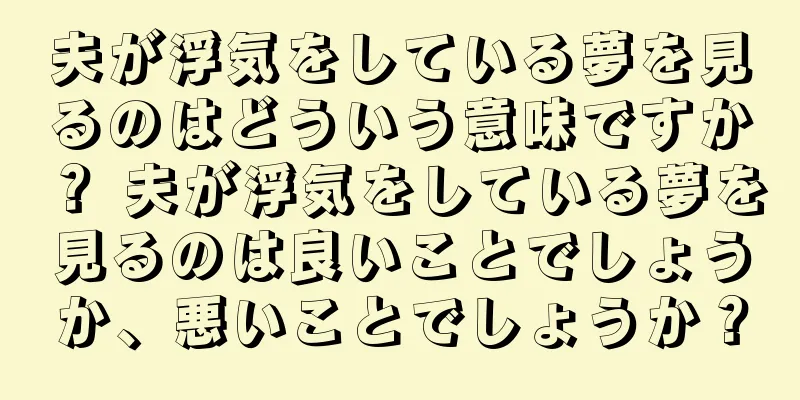 夫が浮気をしている夢を見るのはどういう意味ですか？ 夫が浮気をしている夢を見るのは良いことでしょうか、悪いことでしょうか？